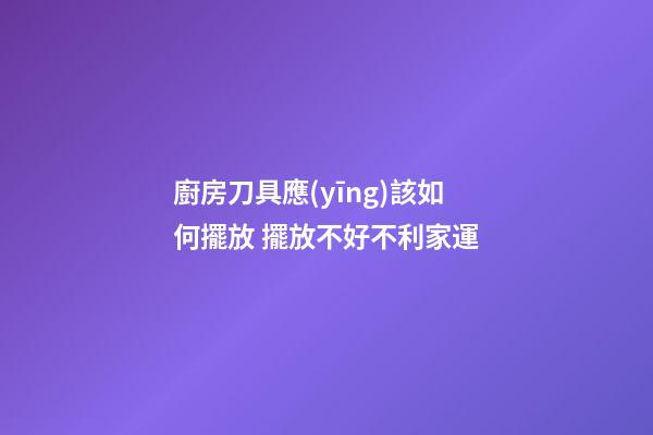 廚房刀具應(yīng)該如何擺放 擺放不好不利家運